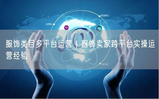 服饰类目多平台运营｜服饰卖家跨平台实操运营经验