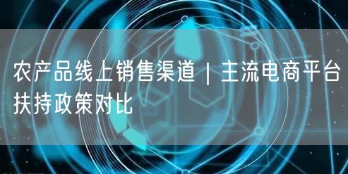 农产品线上销售渠道｜主流电商平台扶持政策对比