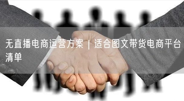 无直播电商运营方案｜适合图文带货电商平台清单