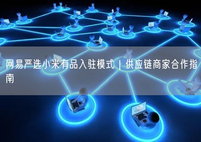 网易严选小米有品入驻模式｜供应链商家合作指南