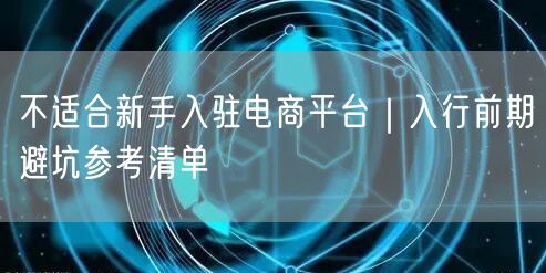 不适合新手入驻电商平台｜入行前期避坑参考清单