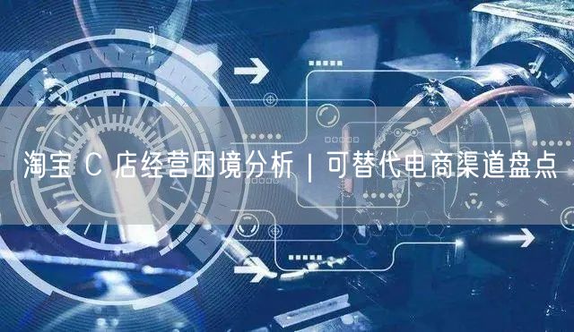淘宝 C 店经营困境分析｜可替代电商渠道盘点