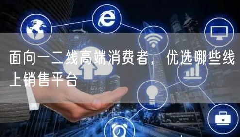 面向一二线高端消费者，优选哪些线上销售平台