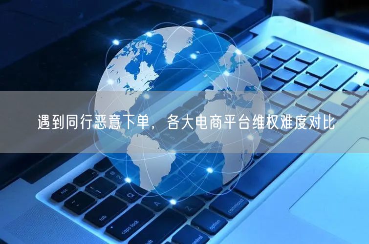 遇到同行恶意下单，各大电商平台维权难度对比