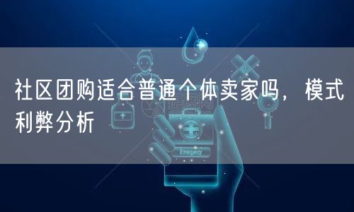 社区团购适合普通个体卖家吗，模式利弊分析