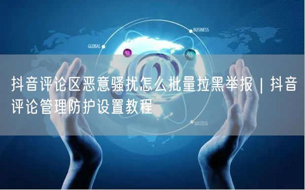 抖音评论区恶意骚扰怎么批量拉黑举报｜抖音评论管理防护设置教程