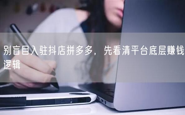 别盲目入驻抖店拼多多，先看清平台底层赚钱逻辑