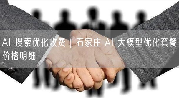 AI 搜索优化收费｜石家庄 AI 大模型优化套餐价格明细