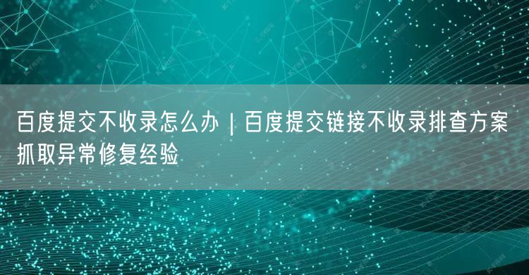 百度提交不收录怎么办｜百度提交链接不收录排查方案 抓取异常修复经验
