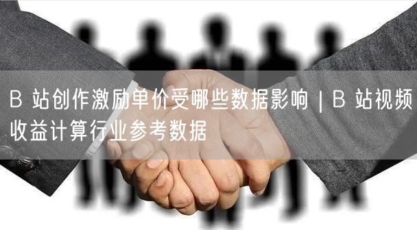 B 站创作激励单价受哪些数据影响｜B 站视频收益计算行业参考数据