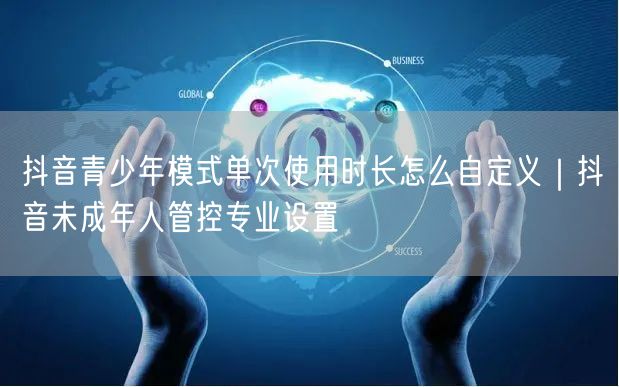 抖音青少年模式单次使用时长怎么自定义｜抖音未成年人管控专业设置