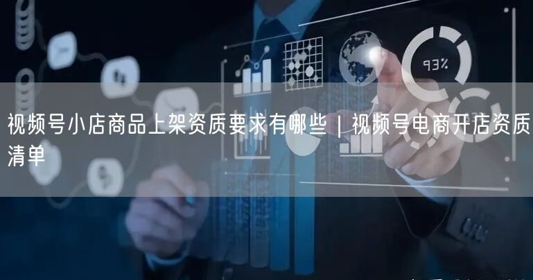 视频号小店商品上架资质要求有哪些｜视频号电商开店资质清单