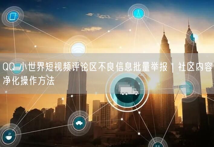 QQ 小世界短视频评论区不良信息批量举报｜社区内容净化操作方法