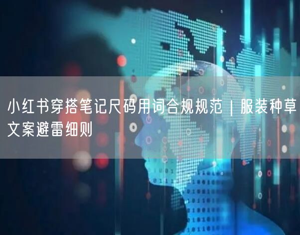 小红书穿搭笔记尺码用词合规规范｜服装种草文案避雷细则