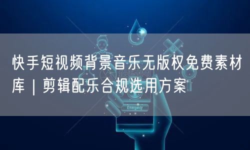 快手短视频背景音乐无版权免费素材库｜剪辑配乐合规选用方案