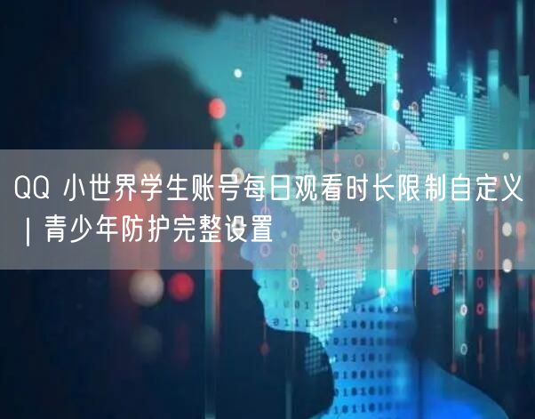 QQ 小世界学生账号每日观看时长限制自定义｜青少年防护完整设置
