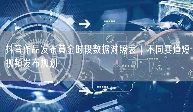 抖音作品发布黄金时段数据对照表｜不同赛道短视频发布规划