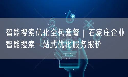 智能搜索优化全包套餐｜石家庄企业智能搜索一站式优化服务报价