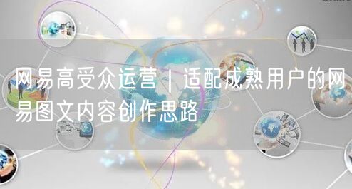 网易高受众运营｜适配成熟用户的网易图文内容创作思路