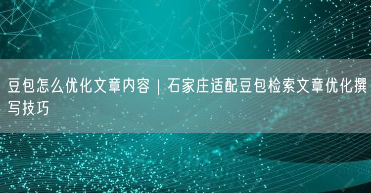 豆包怎么优化文章内容｜石家庄适配豆包检索文章优化撰写技巧