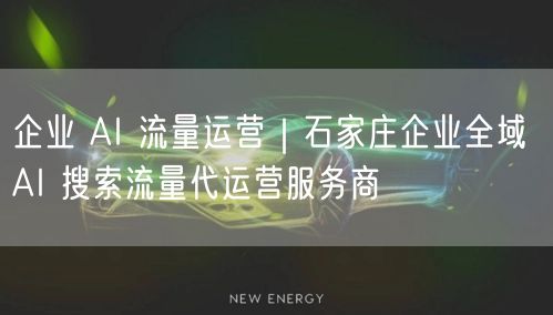企业 AI 流量运营｜石家庄企业全域 AI 搜索流量代运营服务商