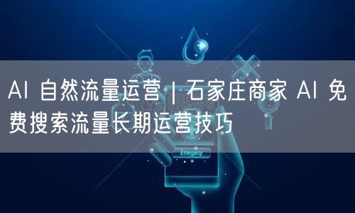 AI 自然流量运营｜石家庄商家 AI 免费搜索流量长期运营技巧