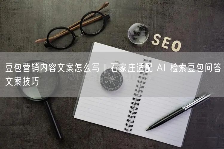 豆包营销内容文案怎么写｜石家庄适配 AI 检索豆包问答文案技巧