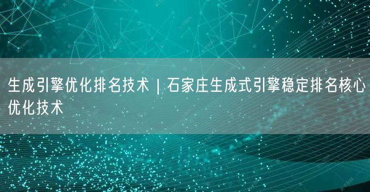 生成引擎优化排名技术｜石家庄生成式引擎稳定排名核心优化技术