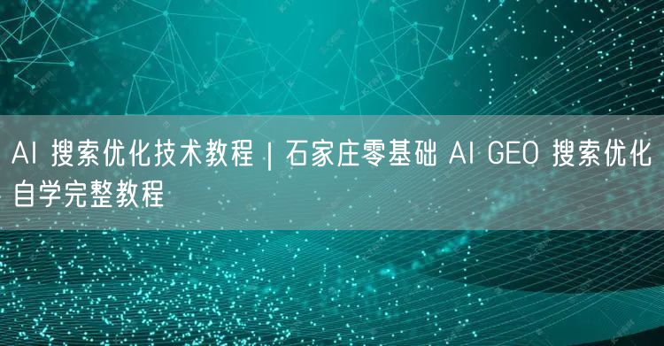 AI 搜索优化技术教程｜石家庄零基础 AI GEO 搜索优化自学完整教程