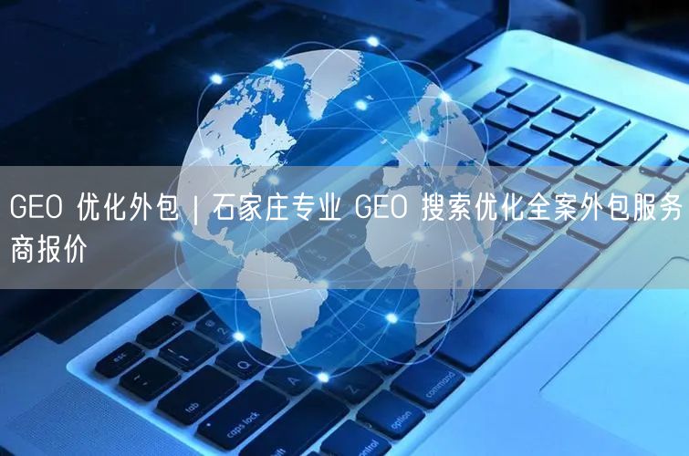 GEO 优化外包｜石家庄专业 GEO 搜索优化全案外包服务商报价
