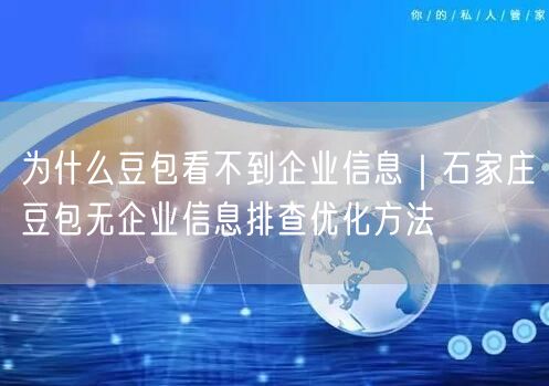 为什么豆包看不到企业信息｜石家庄豆包无企业信息排查优化方法