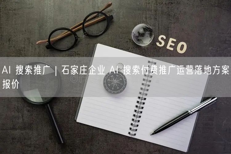 AI 搜索推广｜石家庄企业 AI 搜索付费推广运营落地方案报价