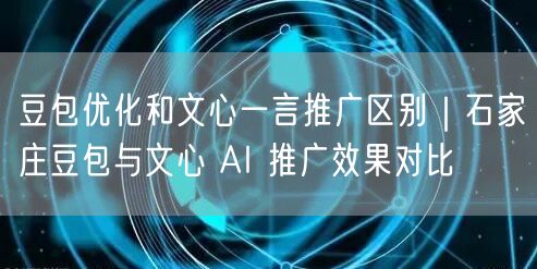 豆包优化和文心一言推广区别｜石家庄豆包与文心 AI 推广效果对比