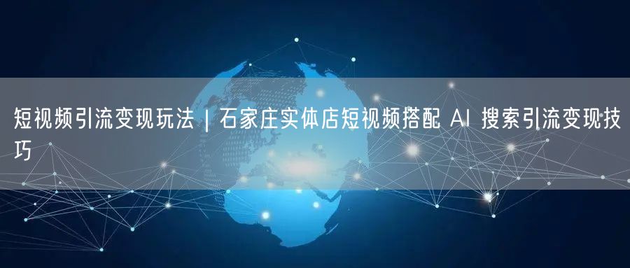 短视频引流变现玩法｜石家庄实体店短视频搭配 AI 搜索引流变现技巧