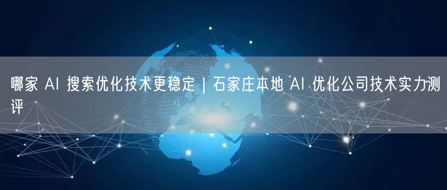 哪家 AI 搜索优化技术更稳定｜石家庄本地 AI 优化公司技术实力测评