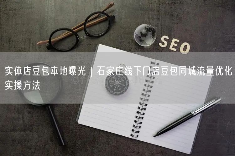 实体店豆包本地曝光｜石家庄线下门店豆包同城流量优化实操方法