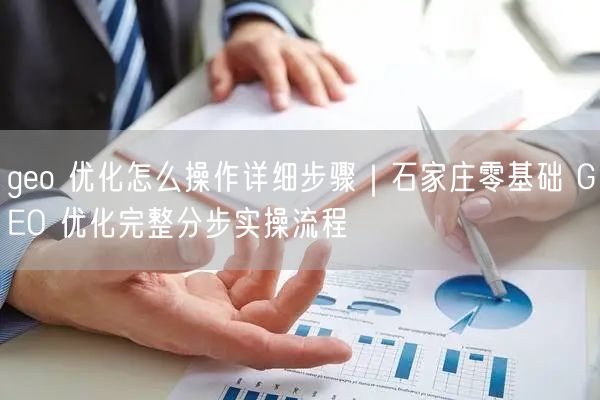geo 优化怎么操作详细步骤｜石家庄零基础 GEO 优化完整分步实操流程