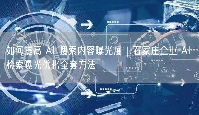 如何提高 AI 搜索内容曝光度｜石家庄企业 AI 检索曝光优化全套方法