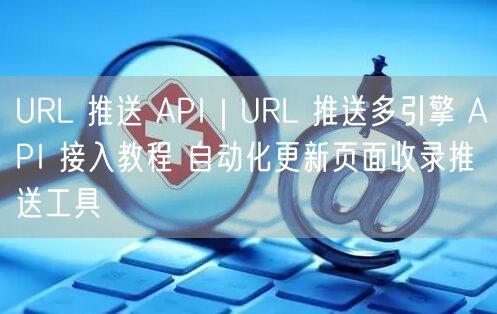 URL推送API教程：多引擎自动化更新，高效提升页面收录