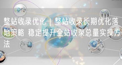 整站收录优化策略：稳定提升全站收录的SEO实操技巧