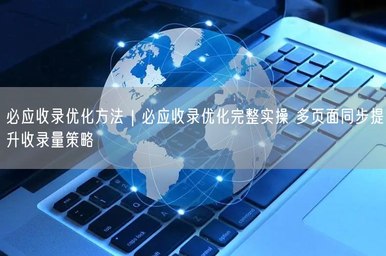 必应收录优化实操：多页面同步提升收录量的SEO策略