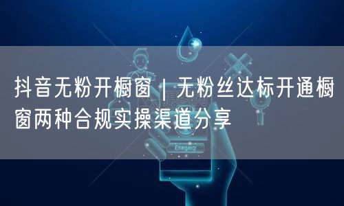 抖音无粉开橱窗｜无粉丝达标开通橱窗两种合规实操渠道分享