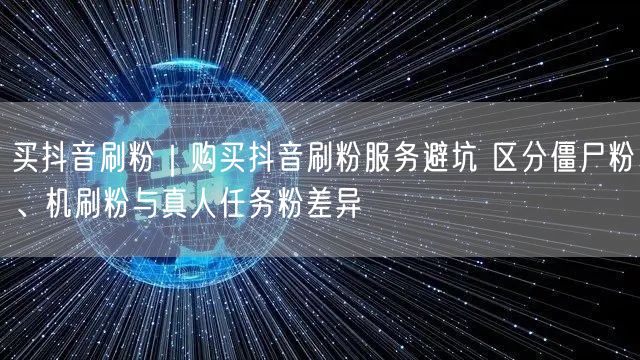 买抖音刷粉｜购买抖音刷粉服务避坑 区分僵尸粉、机刷粉与真人任务粉差异