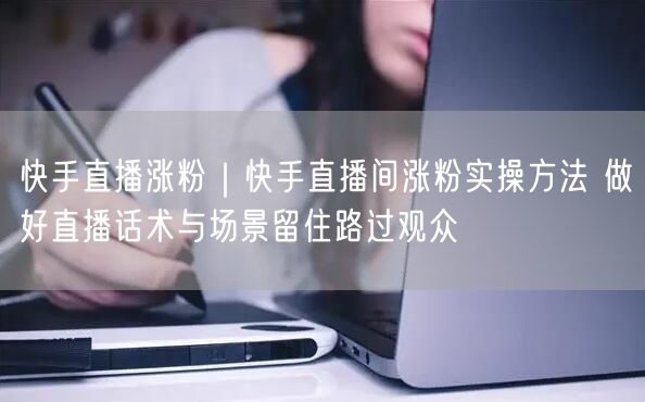 快手直播涨粉｜快手直播间涨粉实操方法 做好直播话术与场景留住路过观众
