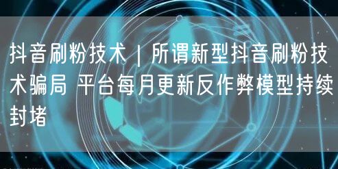 抖音刷粉技术｜所谓新型抖音刷粉技术骗局 平台每月更新反作弊模型持续封堵