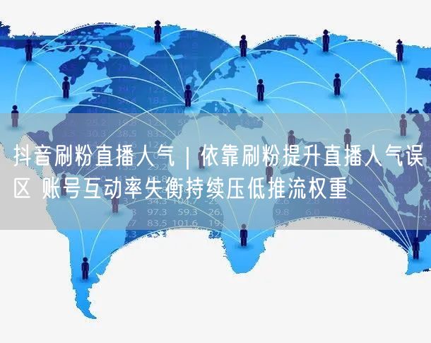 抖音刷粉直播人气｜依靠刷粉提升直播人气误区 账号互动率失衡持续压低推流权重