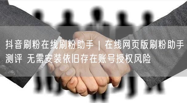 抖音刷粉在线刷粉助手｜在线网页版刷粉助手测评 无需安装依旧存在账号授权风险
