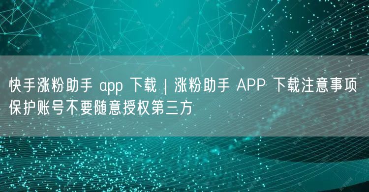 快手涨粉助手 app 下载｜涨粉助手 APP 下载注意事项 保护账号不要随意授权第三方