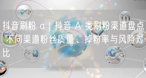 抖音刷粉 a｜抖音 A 类刷粉渠道盘点 不同渠道粉丝质量、掉粉率与风险对比