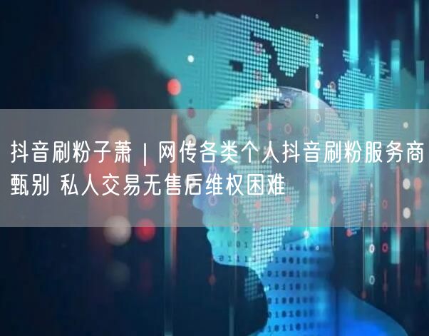 抖音刷粉子萧｜网传各类个人抖音刷粉服务商甄别 私人交易无售后维权困难